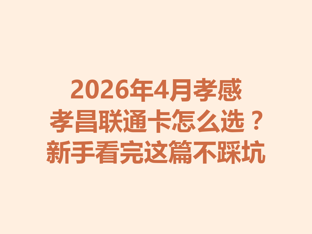 2026年4月孝感孝昌联通卡怎么选？新手看完这篇不踩坑