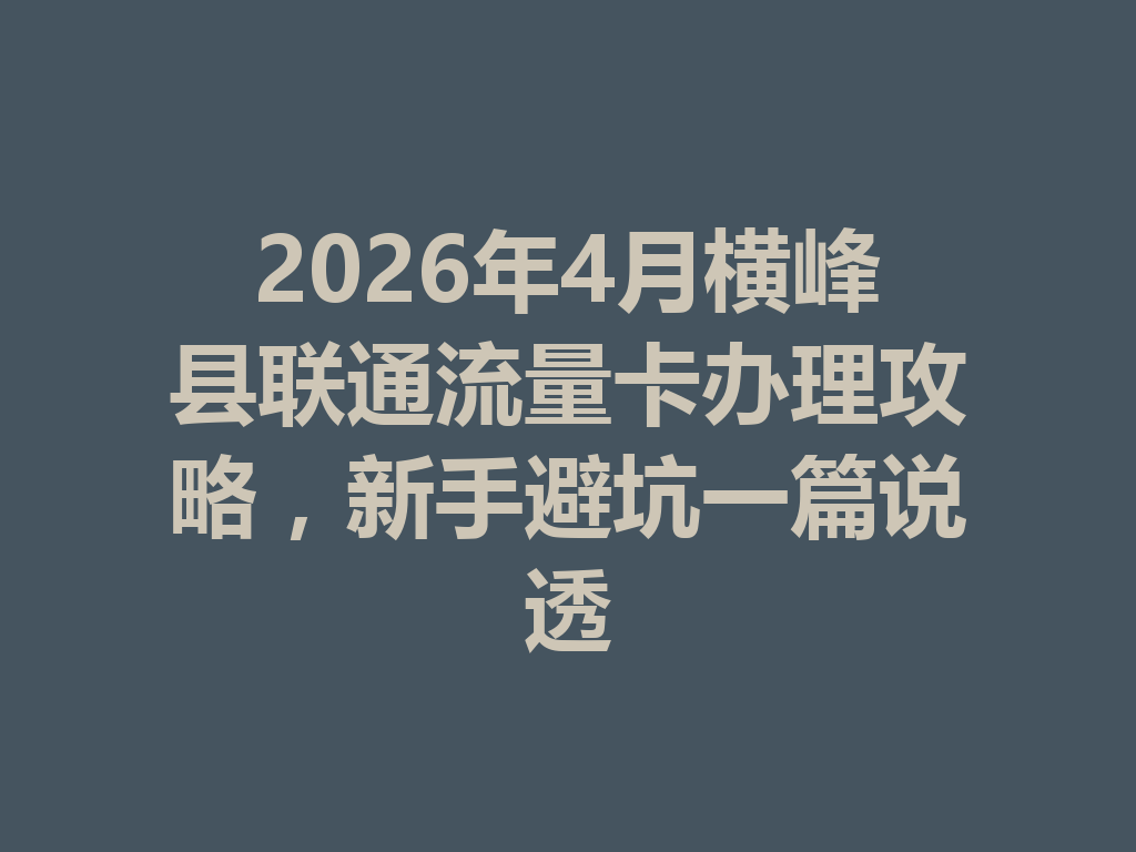 2026年4月横峰县联通流量卡办理攻略，新手避坑一篇说透