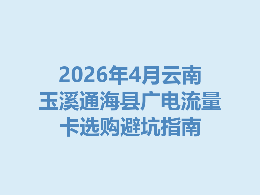 2026年4月云南玉溪通海县广电流量卡选购避坑指南