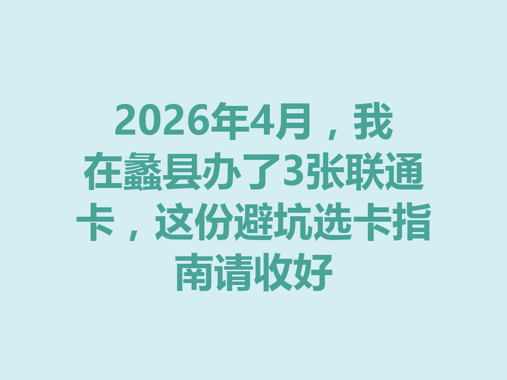 2026年4月，我在蠡县办了3张联通卡，这份避坑选卡指南请收好