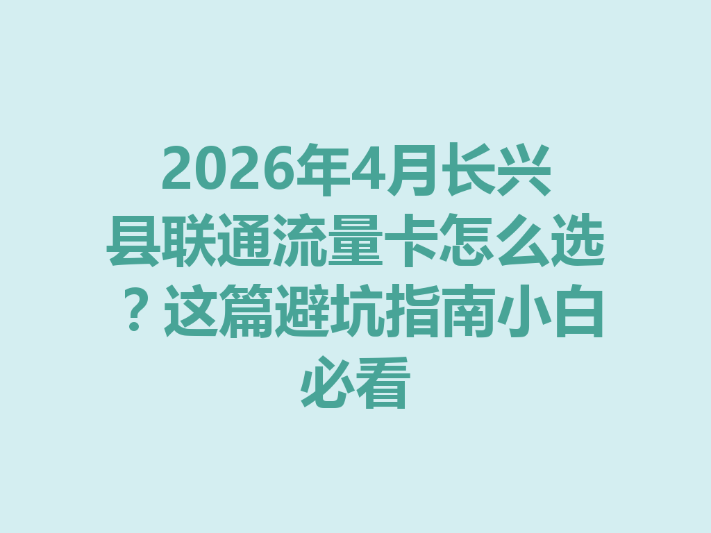 2026年4月长兴县联通流量卡怎么选？这篇避坑指南小白必看