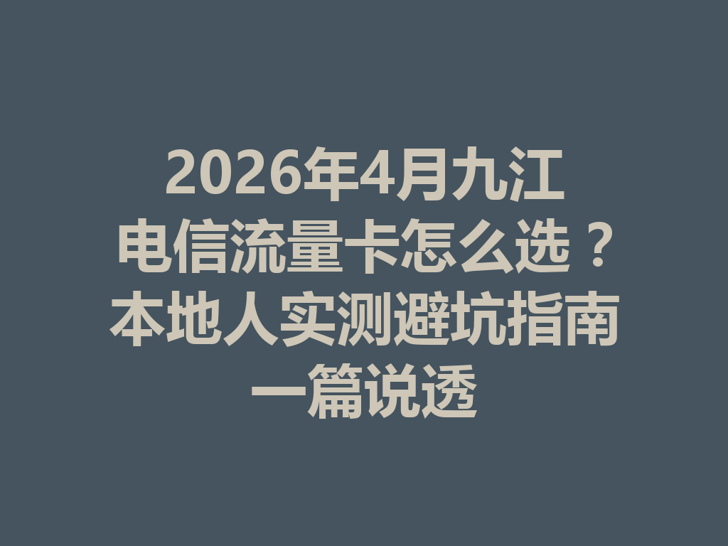 2026年4月九江电信流量卡怎么选？本地人实测避坑指南一篇说透