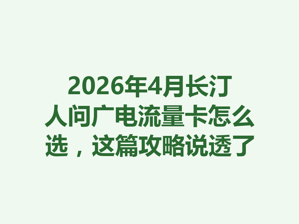 2026年4月长汀人问广电流量卡怎么选，这篇攻略说透了