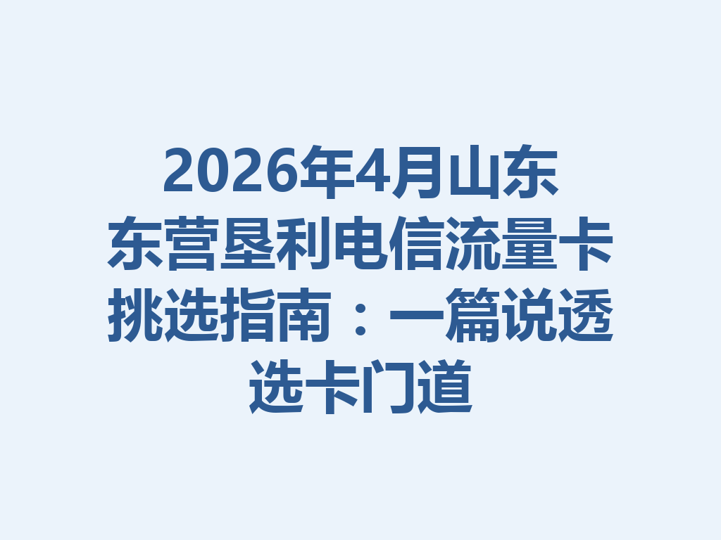 2026年4月山东东营垦利电信流量卡挑选指南：一篇说透选卡门道