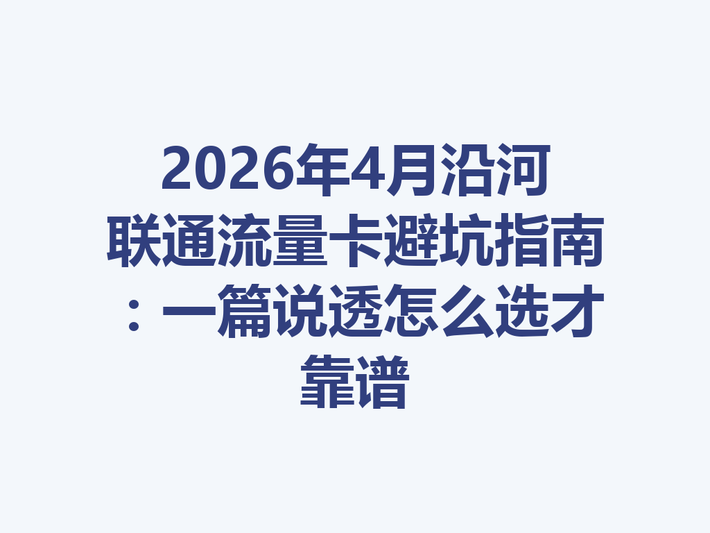 2026年4月沿河联通流量卡避坑指南：一篇说透怎么选才靠谱