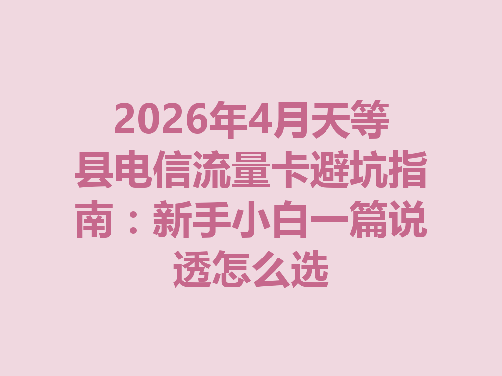 2026年4月天等县电信流量卡避坑指南：新手小白一篇说透怎么选
