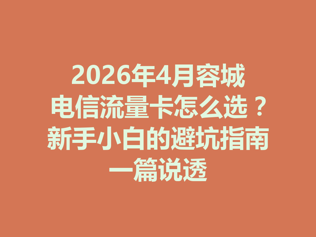 2026年4月容城电信流量卡怎么选？新手小白的避坑指南一篇说透