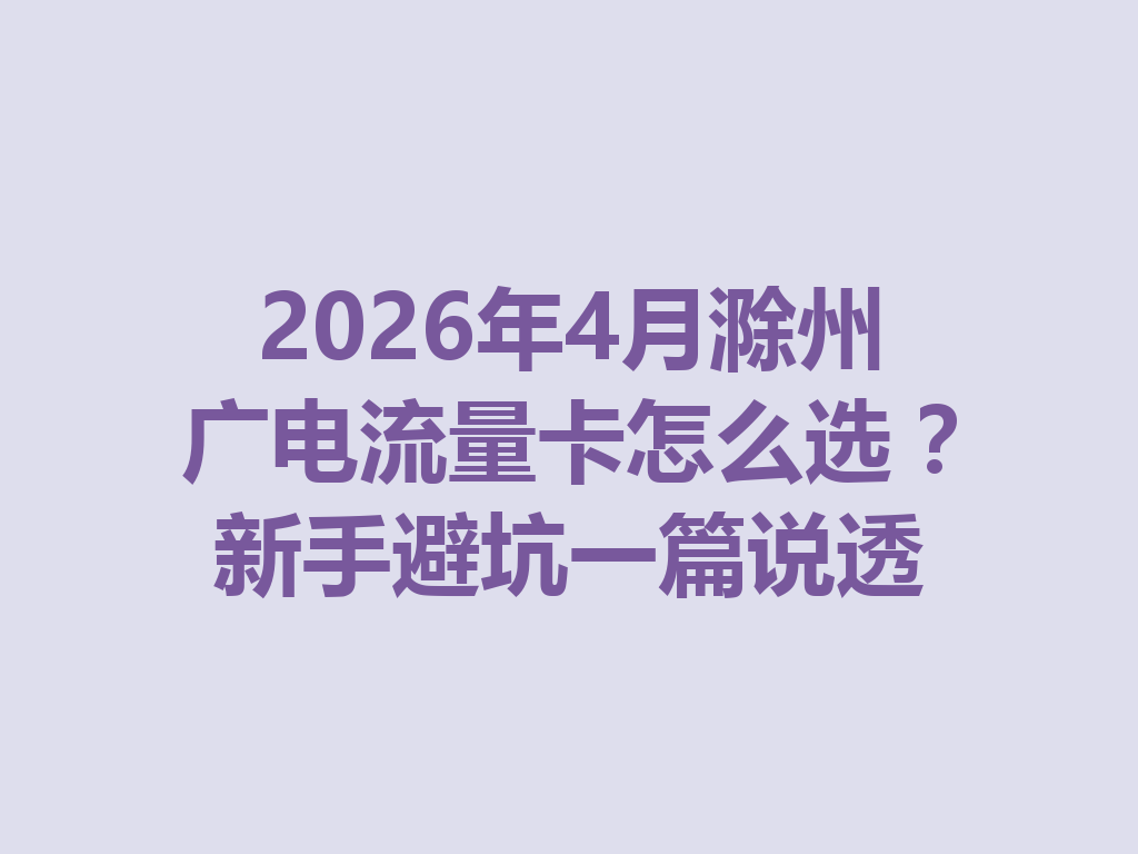 2026年4月滁州广电流量卡怎么选？新手避坑一篇说透