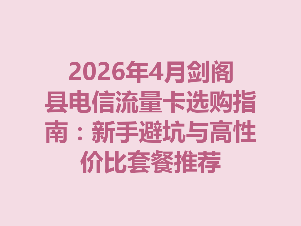 2026年4月剑阁县电信流量卡选购指南：新手避坑与高性价比套餐推荐