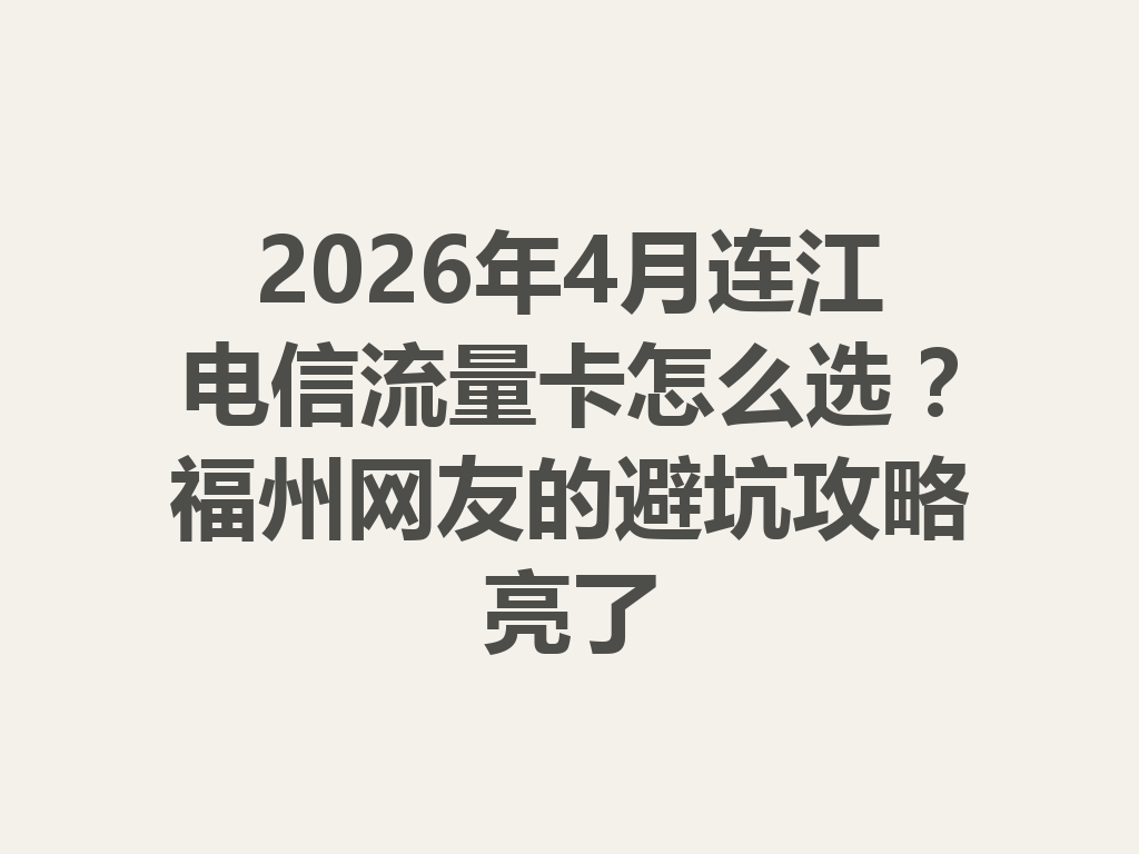 2026年4月连江电信流量卡怎么选？福州网友的避坑攻略亮了