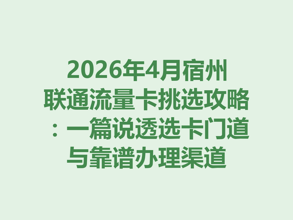 2026年4月宿州联通流量卡挑选攻略:一篇说透选卡门道与靠谱办理渠道