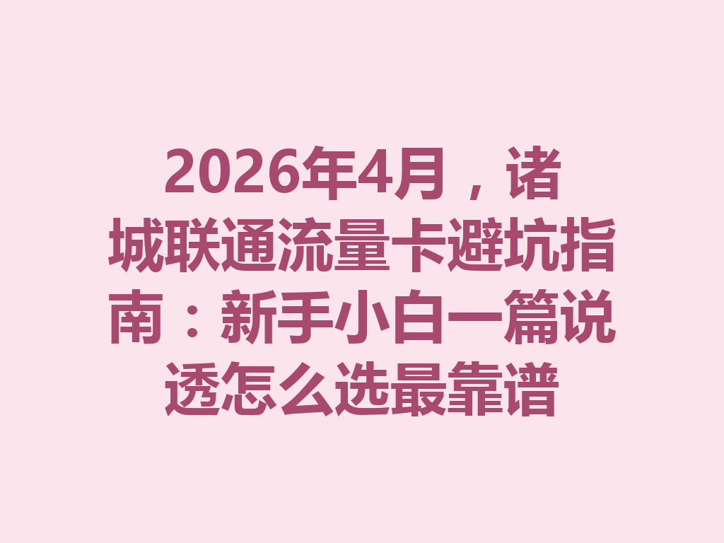 2026年4月，诸城联通流量卡避坑指南：新手小白一篇说透怎么选最靠谱