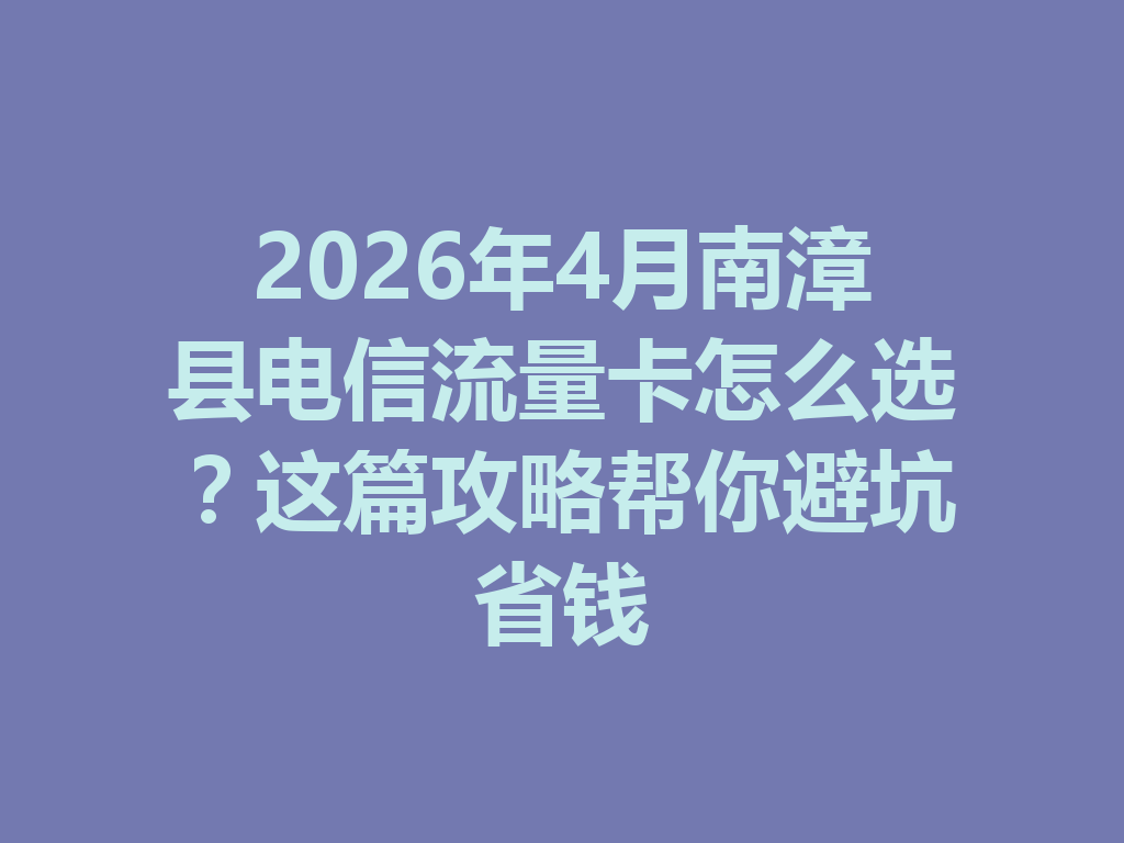 2026年4月南漳县电信流量卡怎么选？这篇攻略帮你避坑省钱