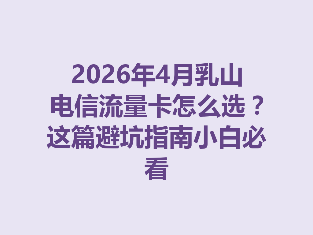 2026年4月乳山电信流量卡怎么选？这篇避坑指南小白必看