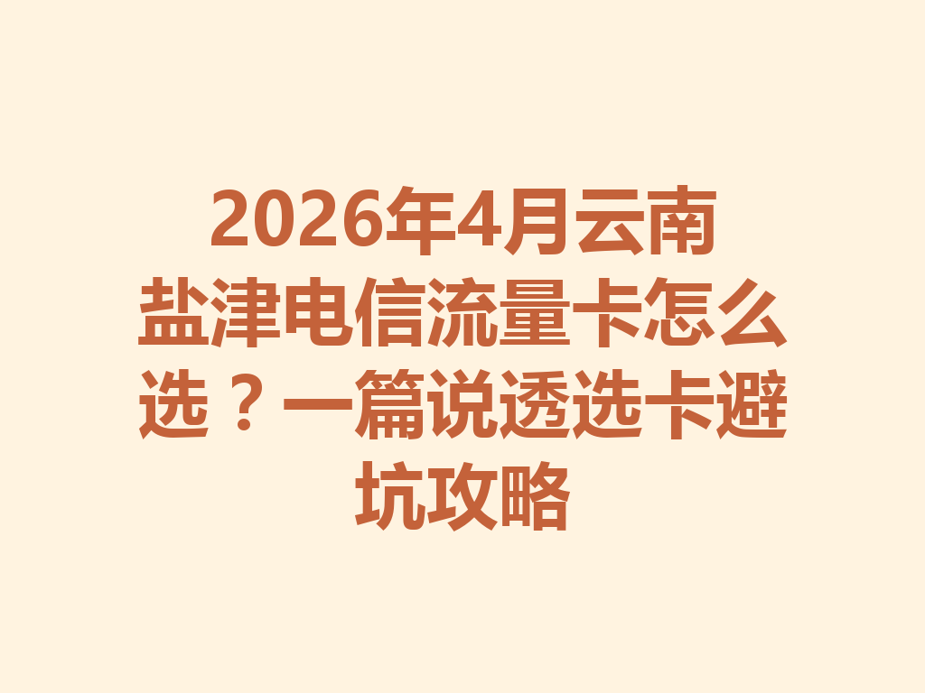2026年4月云南盐津电信流量卡怎么选？一篇说透选卡避坑攻略