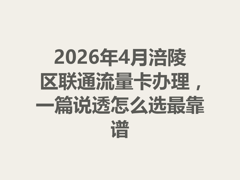 2026年4月涪陵区联通流量卡办理，一篇说透怎么选最靠谱