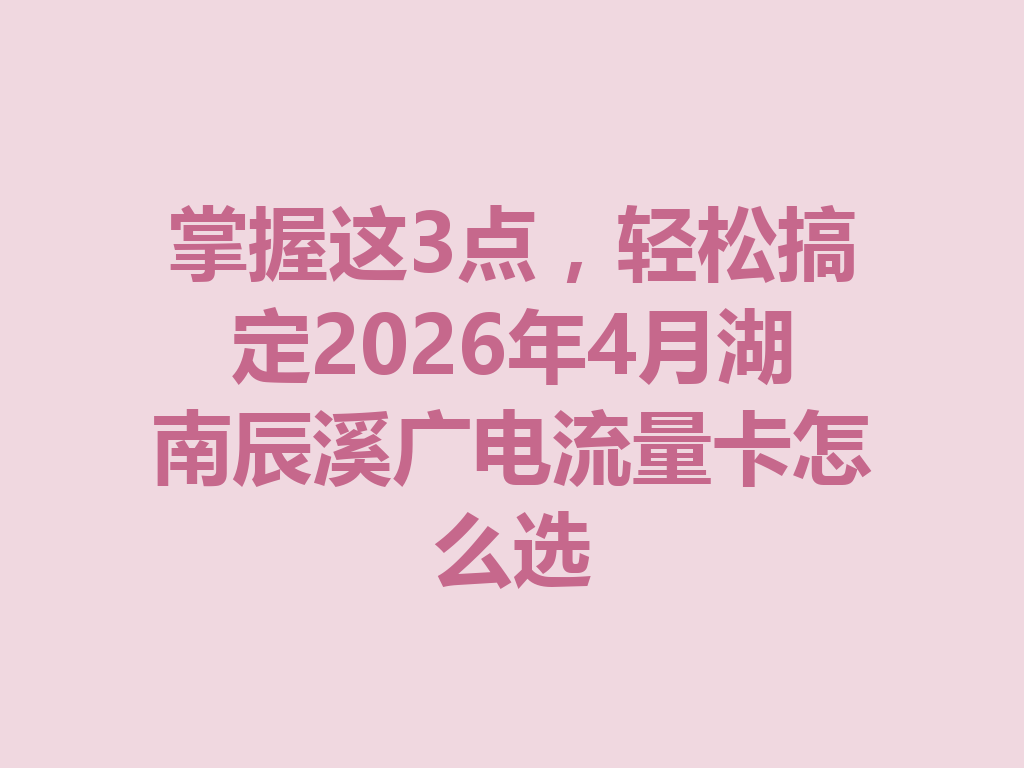 掌握这3点，轻松搞定2026年4月湖南辰溪广电流量卡怎么选