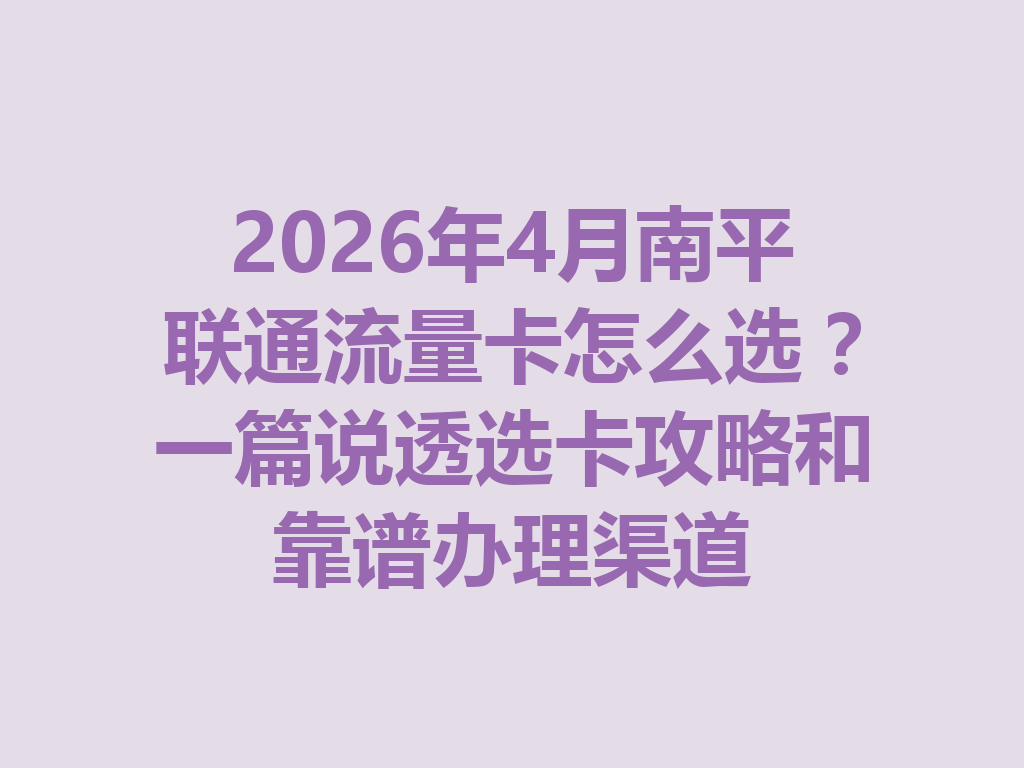 2026年4月南平联通流量卡怎么选？一篇说透选卡攻略和靠谱办理渠道