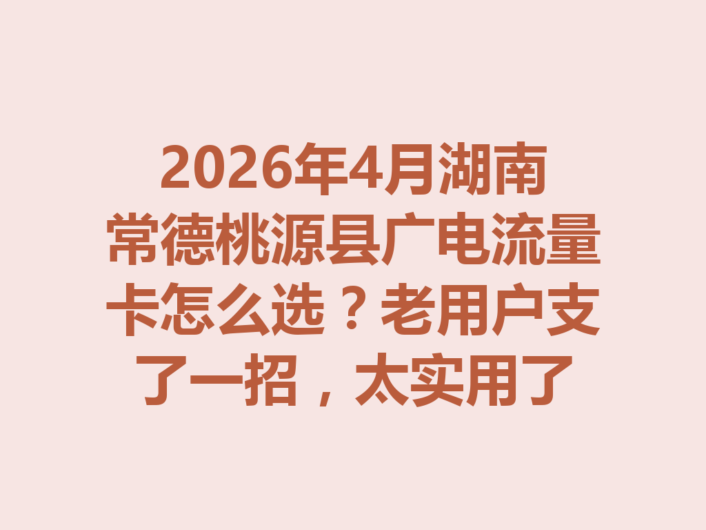 2026年4月湖南常德桃源县广电流量卡怎么选？老用户支了一招，太实用了