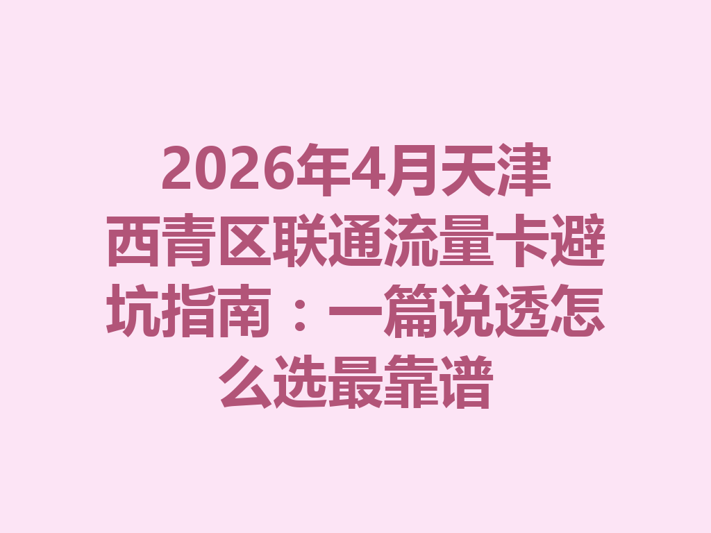 2026年4月天津西青区联通流量卡避坑指南：一篇说透怎么选最靠谱