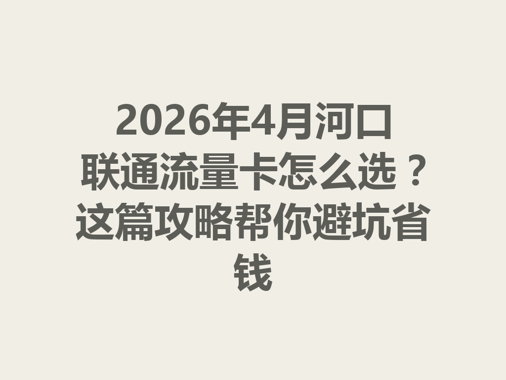 2026年4月河口联通流量卡怎么选？这篇攻略帮你避坑省钱