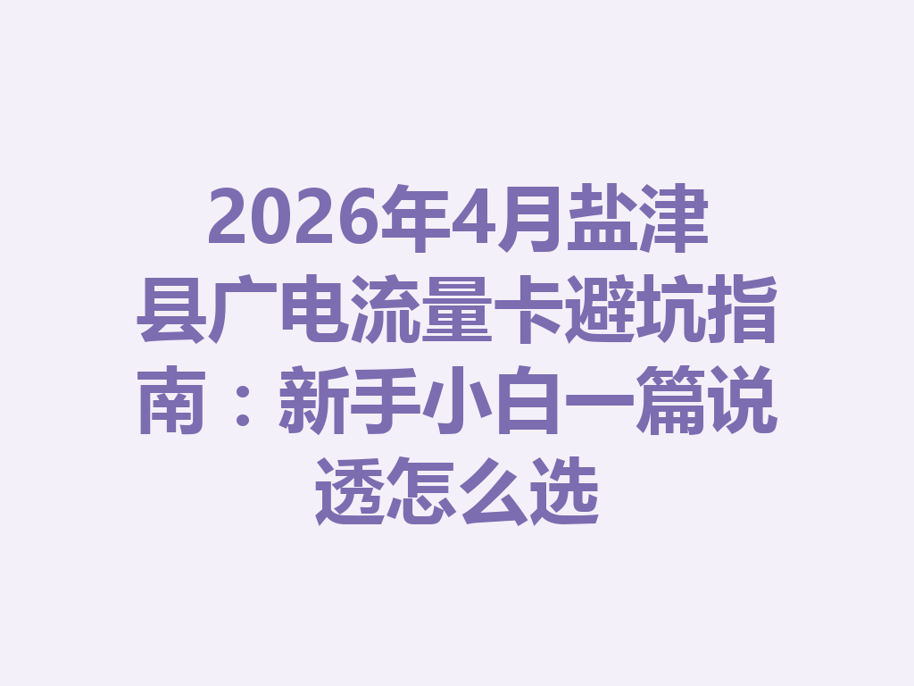 2026年4月盐津县广电流量卡避坑指南：新手小白一篇说透怎么选