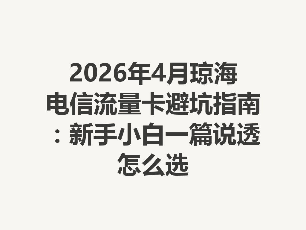 2026年4月琼海电信流量卡避坑指南：新手小白一篇说透怎么选