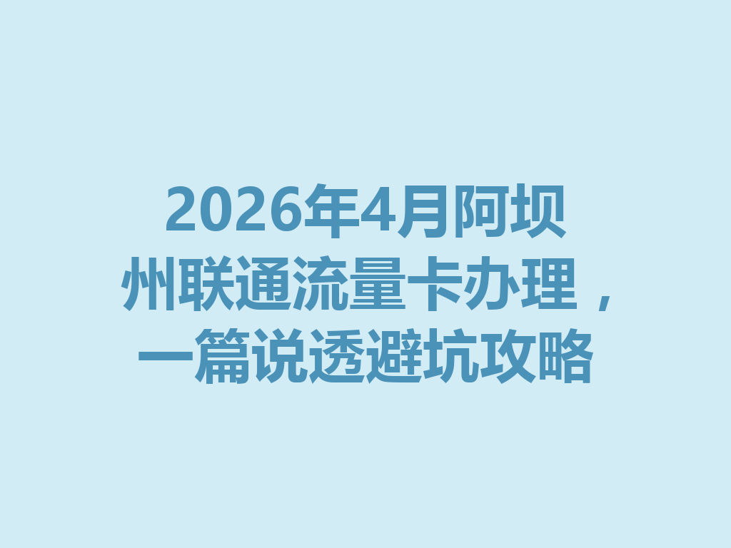 2026年4月阿坝州联通流量卡办理，一篇说透避坑攻略