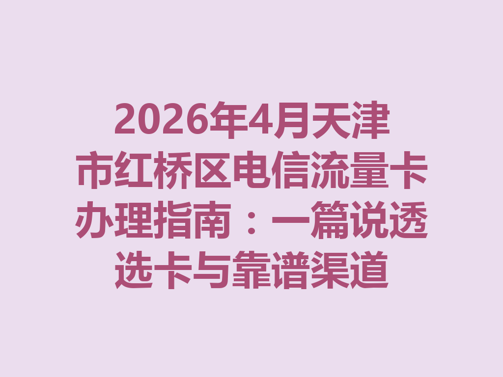 2026年4月天津市红桥区电信流量卡办理指南：一篇说透选卡与靠谱渠道