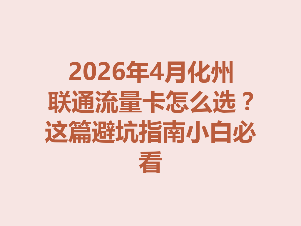 2026年4月化州联通流量卡怎么选？这篇避坑指南小白必看