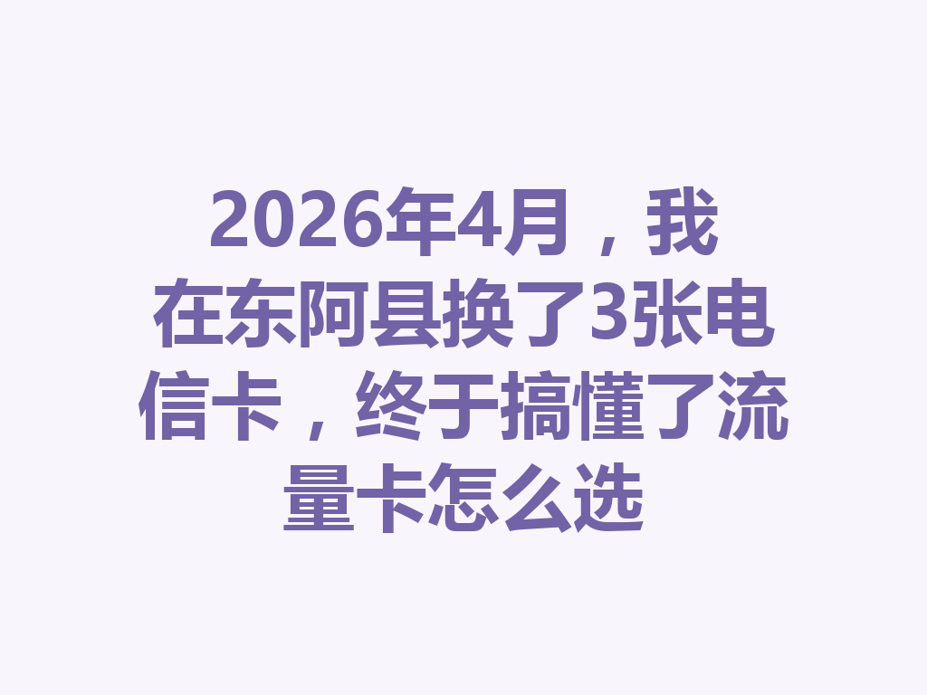 2026年4月，我在东阿县换了3张电信卡，终于搞懂了流量卡怎么选