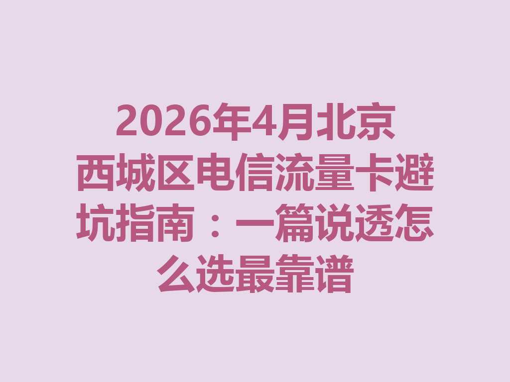 2026年4月北京西城区电信流量卡避坑指南：一篇说透怎么选最靠谱