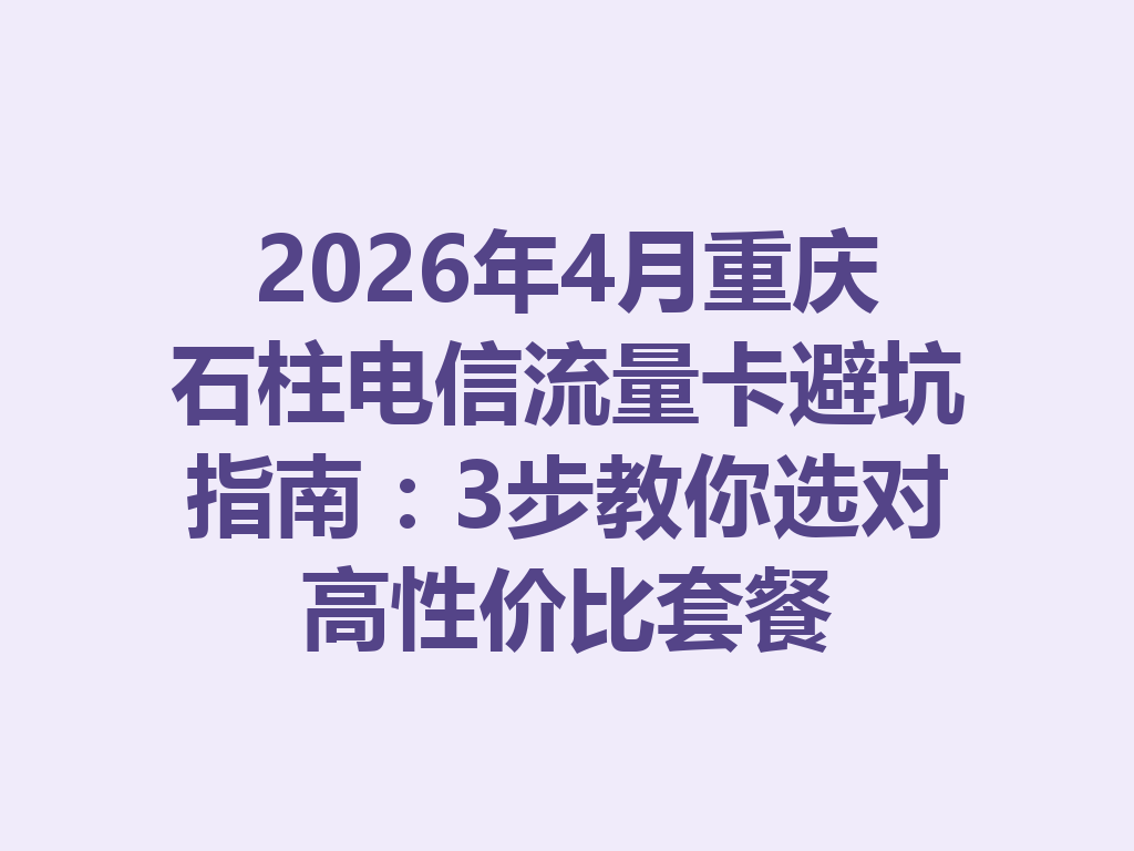 2026年4月重庆石柱电信流量卡避坑指南：3步教你选对高性价比套餐