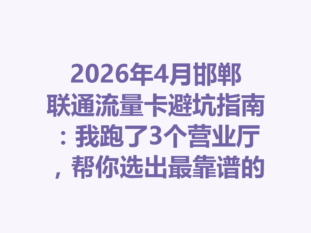 2026年4月邯郸联通流量卡避坑指南：我跑了3个营业厅，帮你选出最靠谱的办理方案