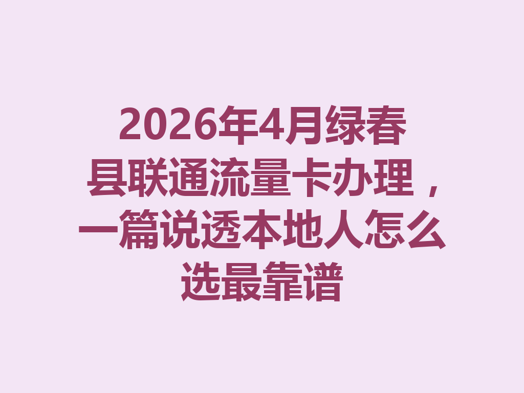 2026年4月绿春县联通流量卡办理，一篇说透本地人怎么选最靠谱