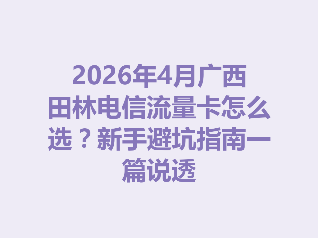 2026年4月广西田林电信流量卡怎么选？新手避坑指南一篇说透