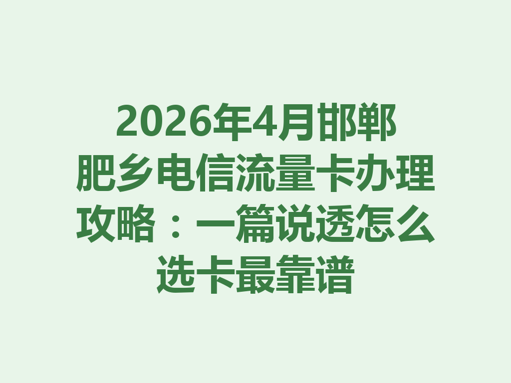 2026年4月邯郸肥乡电信流量卡办理攻略：一篇说透怎么选卡最靠谱