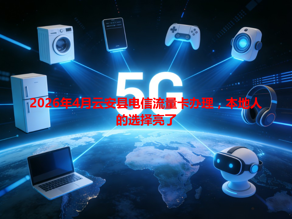 2026年4月云安县电信流量卡办理，本地人的选择亮了