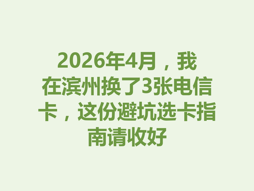 2026年4月，我在滨州换了3张电信卡，这份避坑选卡指南请收好