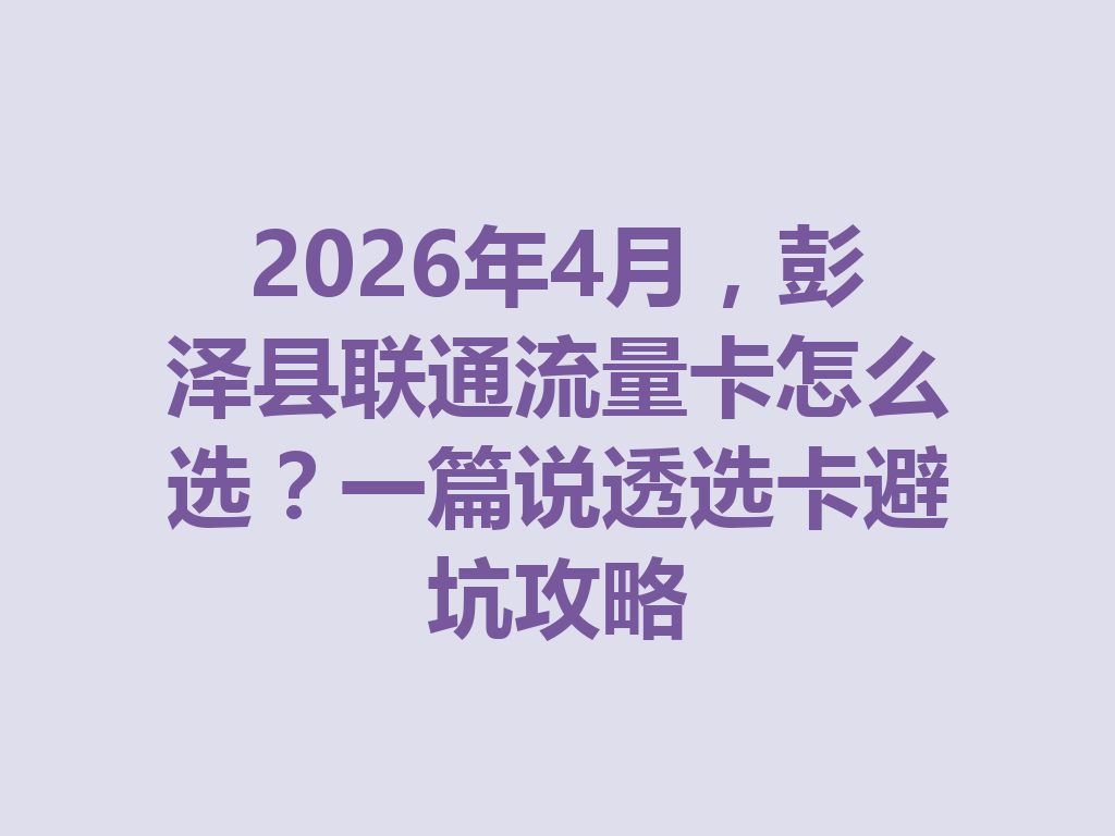2026年4月，彭泽县联通流量卡怎么选？一篇说透选卡避坑攻略