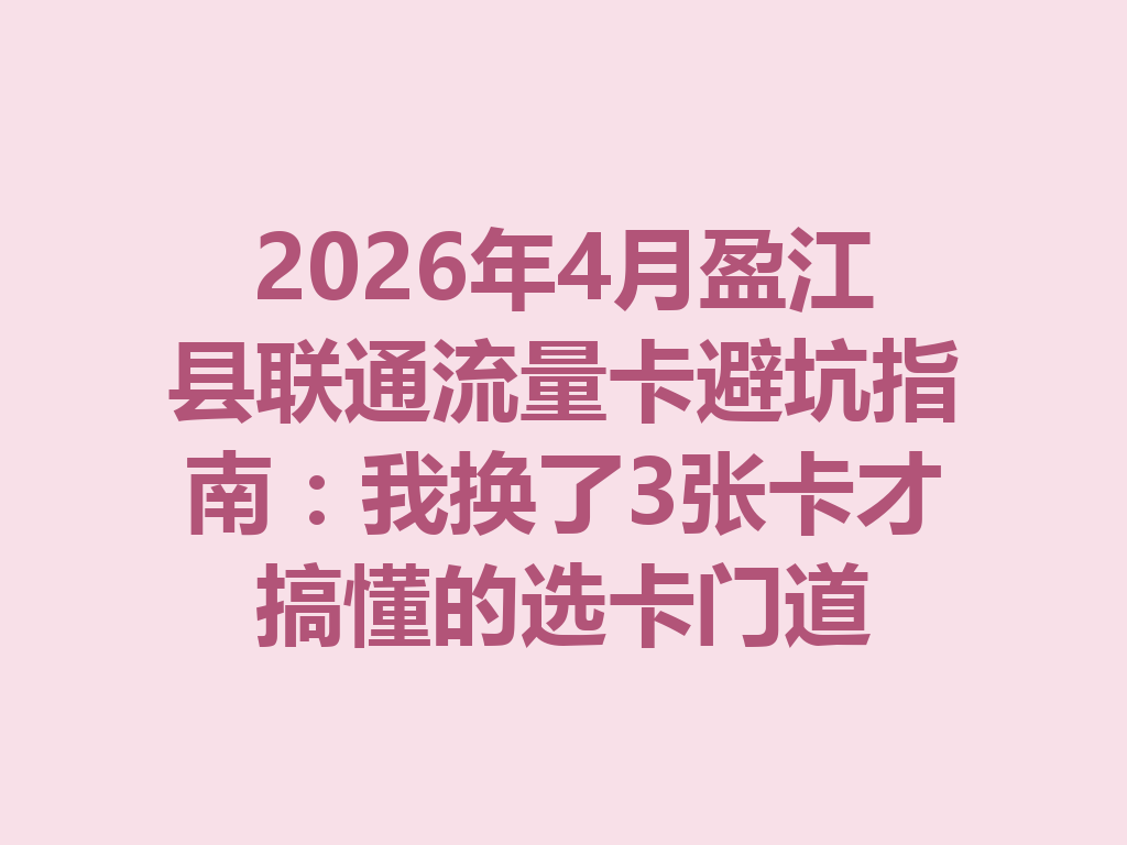 2026年4月盈江县联通流量卡避坑指南：我换了3张卡才搞懂的选卡门道