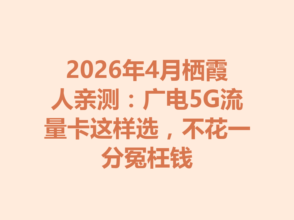 2026年4月栖霞人亲测：广电5G流量卡这样选，不花一分冤枉钱