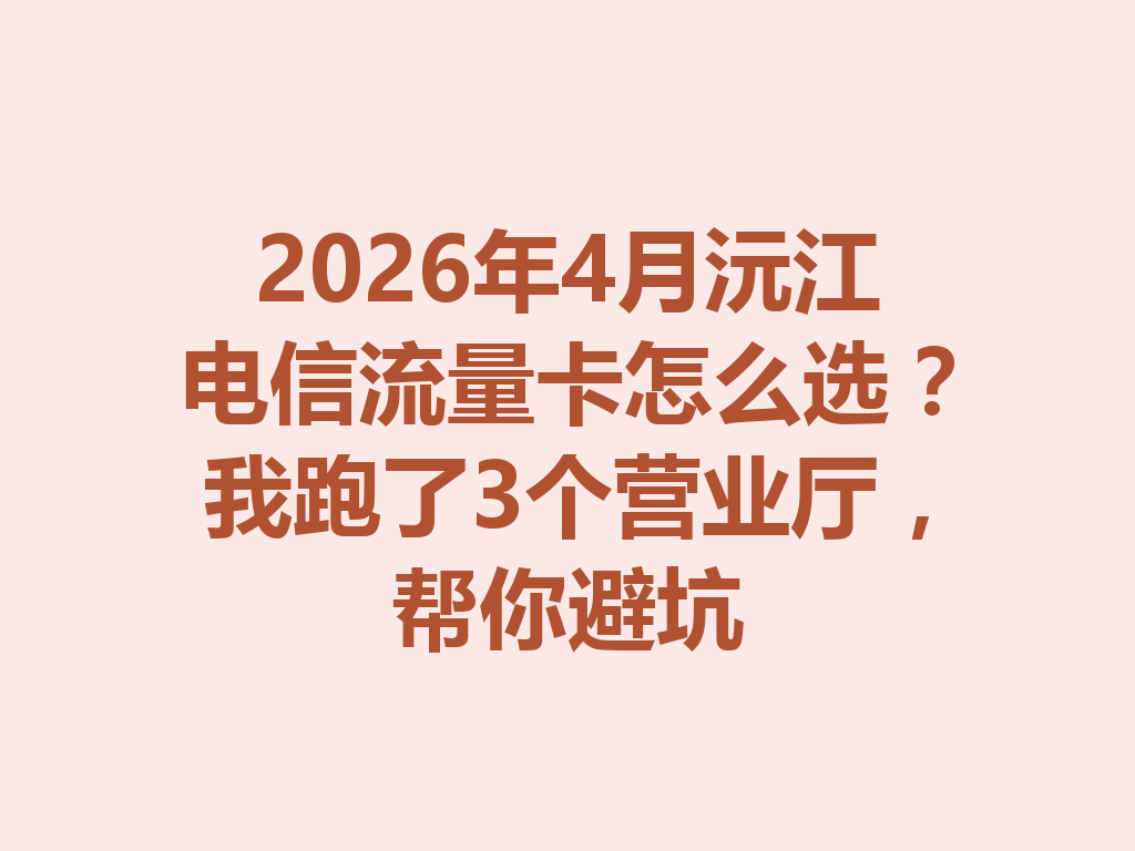2026年4月沅江电信流量卡怎么选？我跑了3个营业厅，帮你避坑