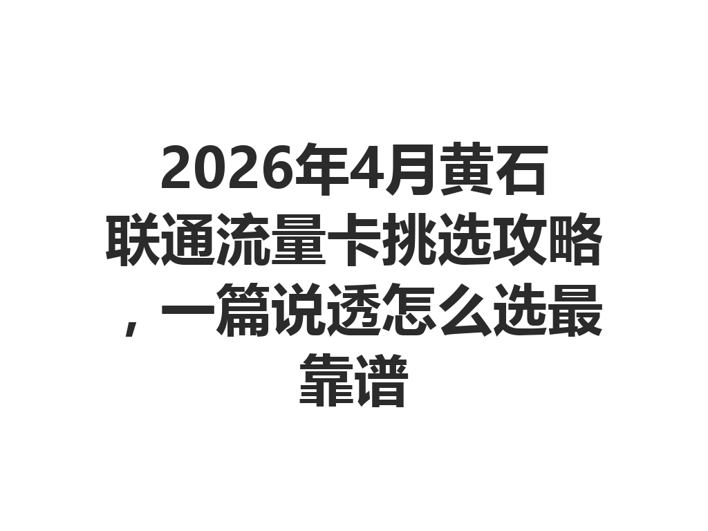 2026年4月黄石联通流量卡挑选攻略，一篇说透怎么选最靠谱