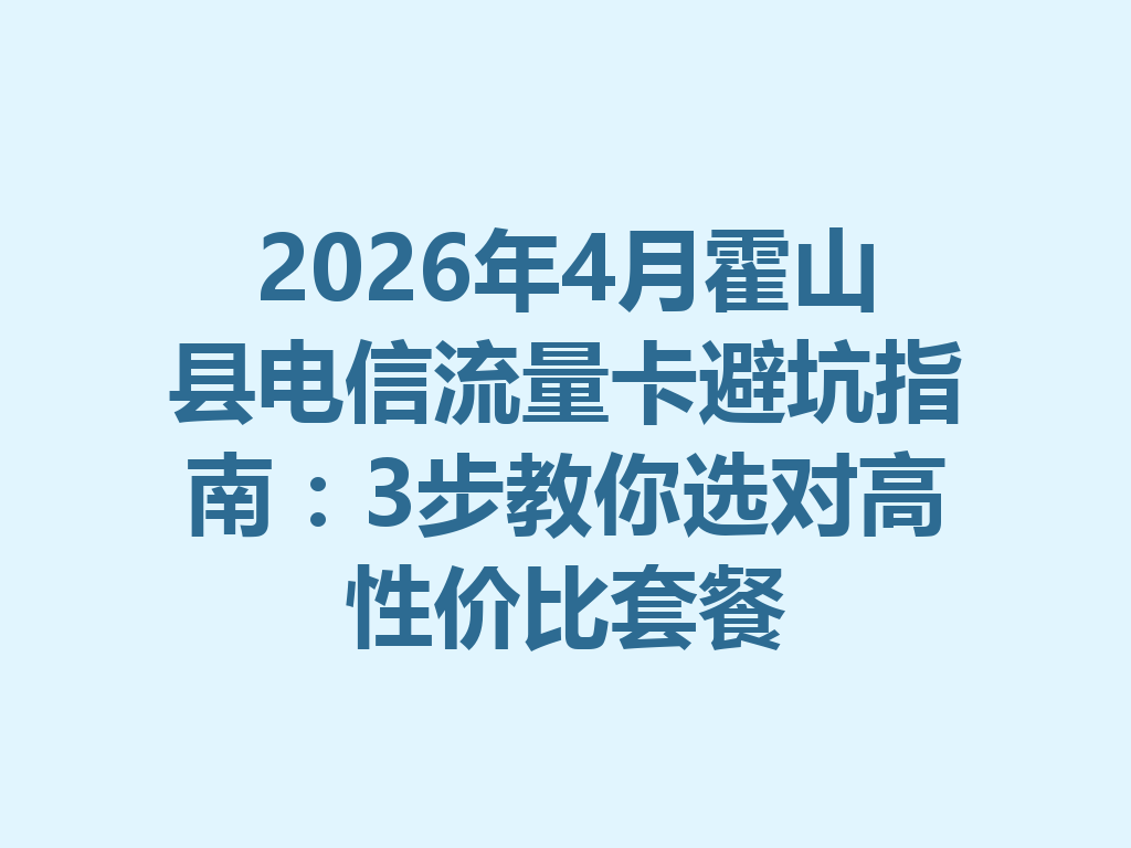 2026年4月霍山县电信流量卡避坑指南：3步教你选对高性价比套餐