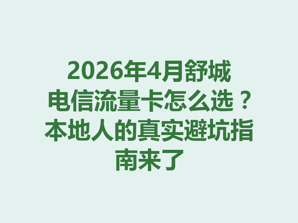 2026年4月舒城电信流量卡怎么选？本地人的真实避坑指南来了