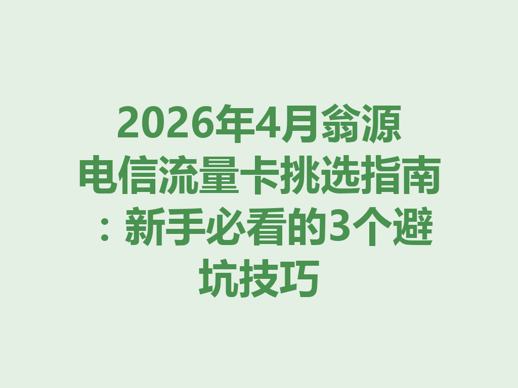 2026年4月翁源电信流量卡挑选指南：新手必看的3个避坑技巧