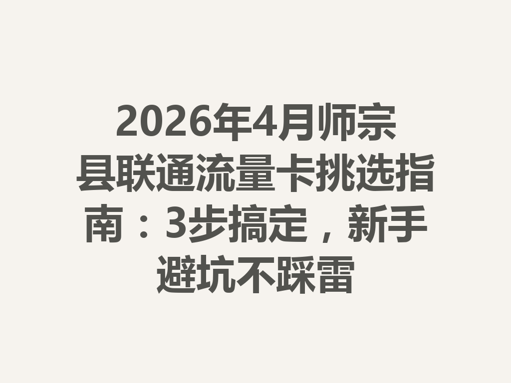 2026年4月师宗县联通流量卡挑选指南：3步搞定，新手避坑不踩雷