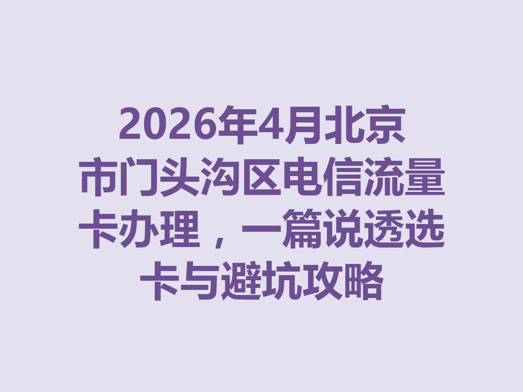 2026年4月北京市门头沟区电信流量卡办理，一篇说透选卡与避坑攻略