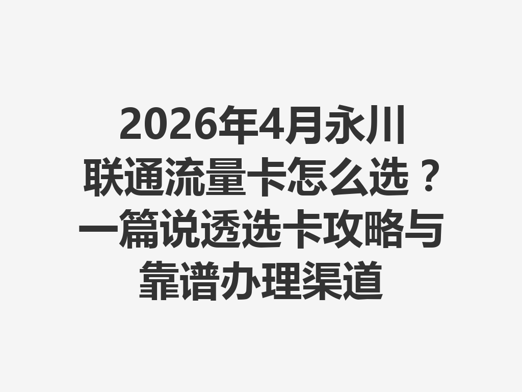2026年4月永川联通流量卡怎么选？一篇说透选卡攻略与靠谱办理渠道